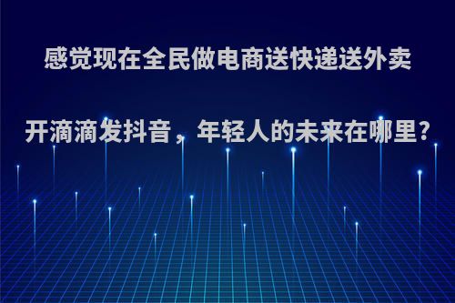 感觉现在全民做电商送快递送外卖开滴滴发抖音，年轻人的未来在哪里?