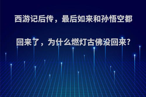 西游记后传，最后如来和孙悟空都回来了，为什么燃灯古佛没回来?