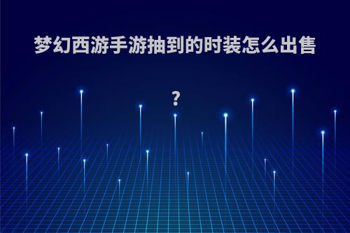 梦幻西游手游抽到的时装怎么出售?