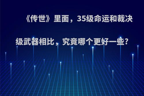 《传世》里面，35级命运和裁决级武器相比，究竟哪个更好一些?