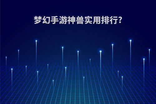 梦幻手游神兽实用排行?