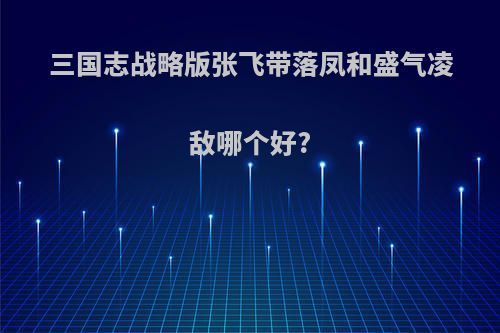 三国志战略版张飞带落凤和盛气凌敌哪个好?