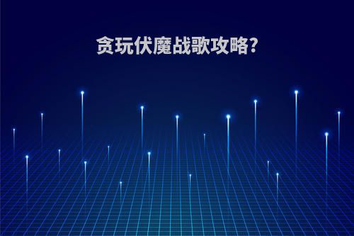 贪玩伏魔战歌攻略?