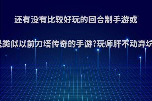 还有没有比较好玩的回合制手游或者是类似以前刀塔传奇的手游?玩师肝不动弃坑了?