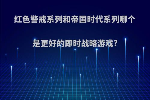 红色警戒系列和帝国时代系列哪个是更好的即时战略游戏?