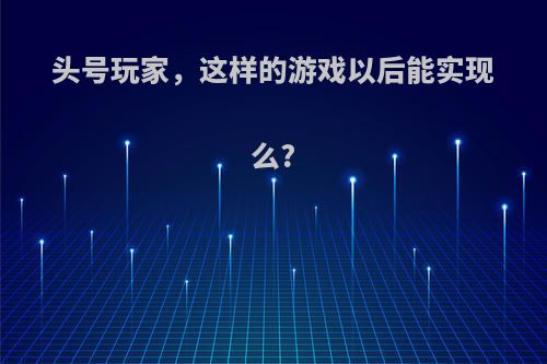 头号玩家，这样的游戏以后能实现么?