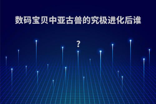 数码宝贝中亚古兽的究极进化后谁?