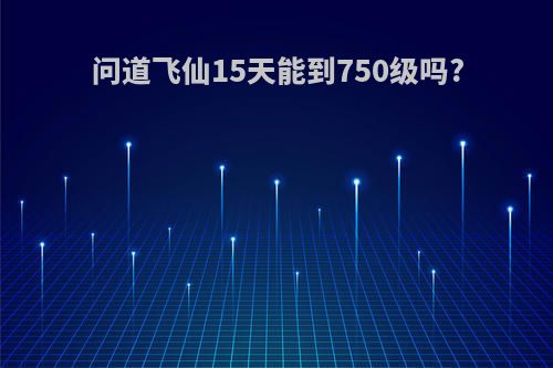 问道飞仙15天能到750级吗?