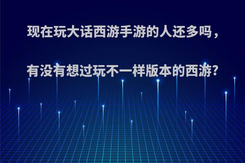 现在玩大话西游手游的人还多吗，有没有想过玩不一样版本的西游?