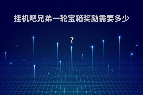 挂机吧兄弟一轮宝箱奖励需要多少?