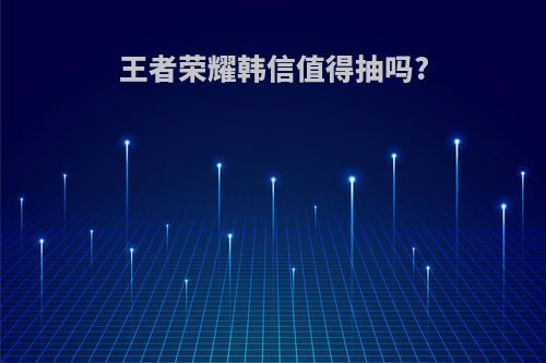 王者荣耀韩信值得抽吗?