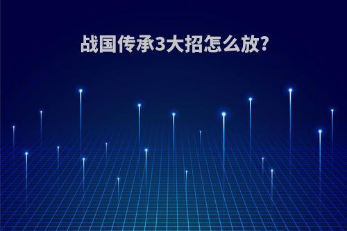 战国传承3大招怎么放?