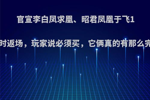 官宣李白凤求凰、昭君凤凰于飞16号准时返场，玩家说必须买，它俩真的有那么完美吗?