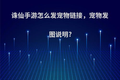 诛仙手游怎么发宠物链接，宠物发图说明?