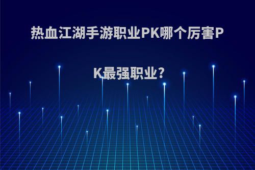 热血江湖手游职业PK哪个厉害PK最强职业?