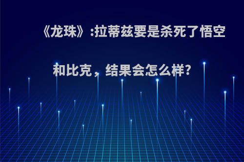 《龙珠》:拉蒂兹要是杀死了悟空和比克，结果会怎么样?