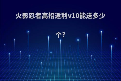 火影忍者高招返利v10能送多少个?