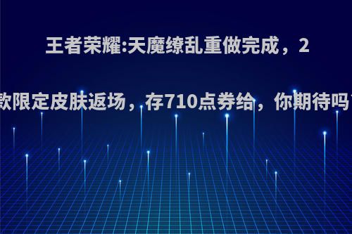 王者荣耀:天魔缭乱重做完成，2款限定皮肤返场，存710点券给，你期待吗?