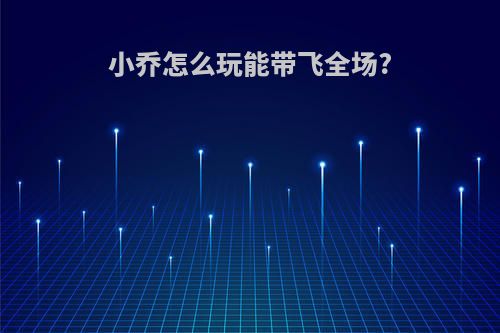 小乔怎么玩能带飞全场?