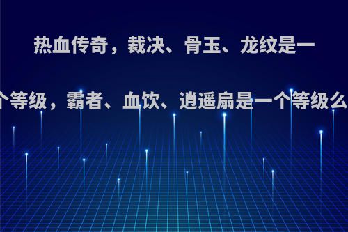 热血传奇，裁决、骨玉、龙纹是一个等级，霸者、血饮、逍遥扇是一个等级么?