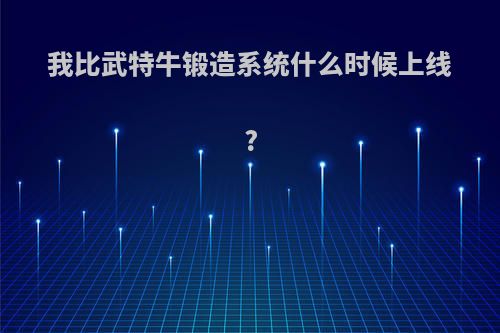 我比武特牛锻造系统什么时候上线?