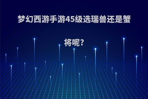 梦幻西游手游45级选瑞兽还是蟹将呢?