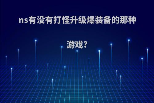 ns有没有打怪升级爆装备的那种游戏?