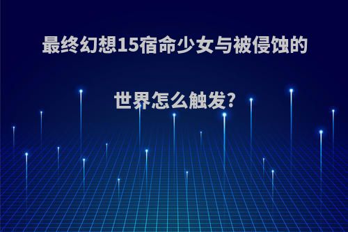 最终幻想15宿命少女与被侵蚀的世界怎么触发?