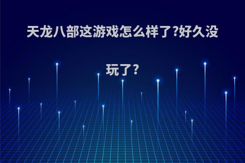 天龙八部这游戏怎么样了?好久没玩了?