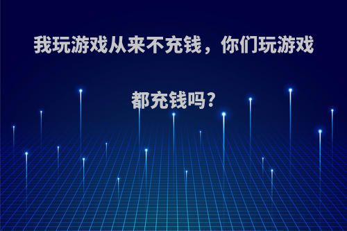 我玩游戏从来不充钱，你们玩游戏都充钱吗?