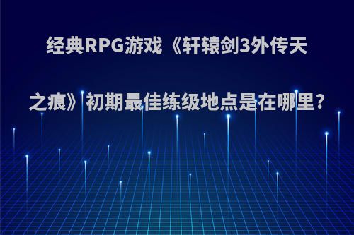 经典RPG游戏《轩辕剑3外传天之痕》初期最佳练级地点是在哪里?