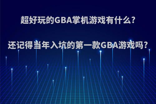 超好玩的GBA掌机游戏有什么?还记得当年入坑的第一款GBA游戏吗?