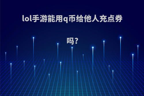 lol手游能用q币给他人充点券吗?