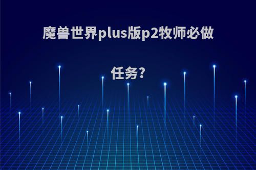 魔兽世界plus版p2牧师必做任务?