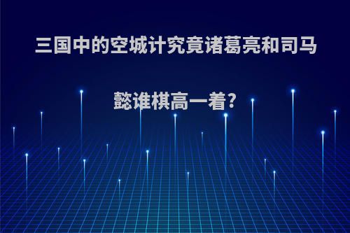 三国中的空城计究竟诸葛亮和司马懿谁棋高一着?