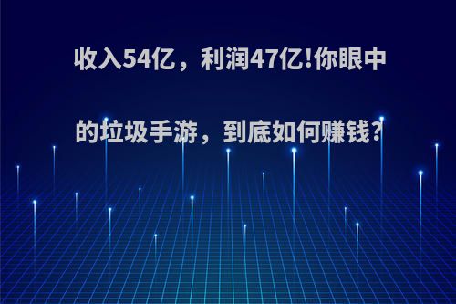 收入54亿，利润47亿!你眼中的垃圾手游，到底如何赚钱?