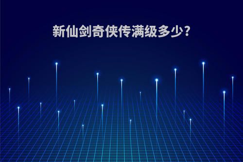 新仙剑奇侠传满级多少?