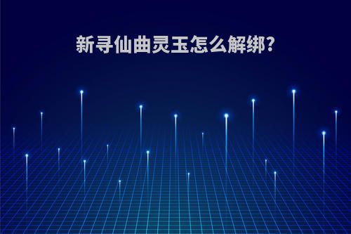 新寻仙曲灵玉怎么解绑?