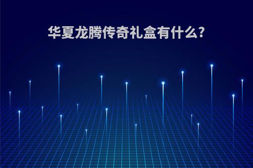 华夏龙腾传奇礼盒有什么?