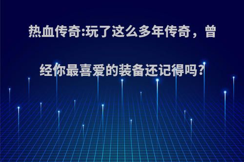 热血传奇:玩了这么多年传奇，曾经你最喜爱的装备还记得吗?