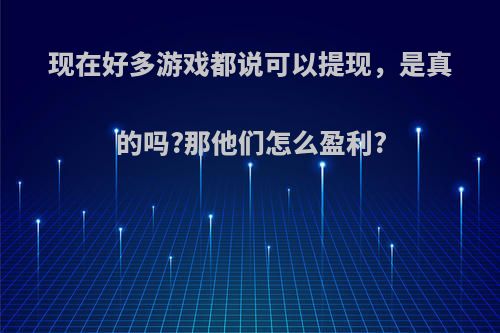 现在好多游戏都说可以提现，是真的吗?那他们怎么盈利?