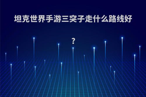 坦克世界手游三突子走什么路线好?