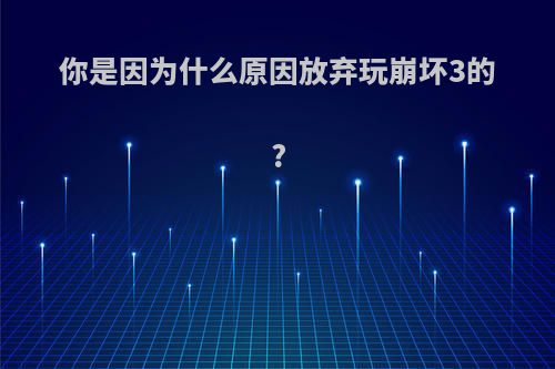 你是因为什么原因放弃玩崩坏3的?