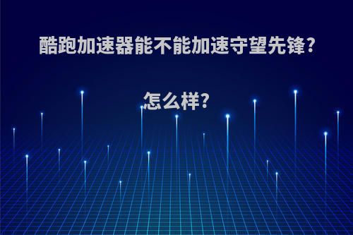 酷跑加速器能不能加速守望先锋?怎么样?