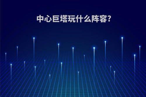 中心巨塔玩什么阵容?