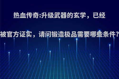 热血传奇:升级武器的玄学，已经被官方证实，请问锻造极品需要哪些条件?