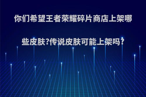 你们希望王者荣耀碎片商店上架哪些皮肤?传说皮肤可能上架吗?