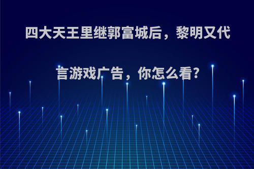 四大天王里继郭富城后，黎明又代言游戏广告，你怎么看?