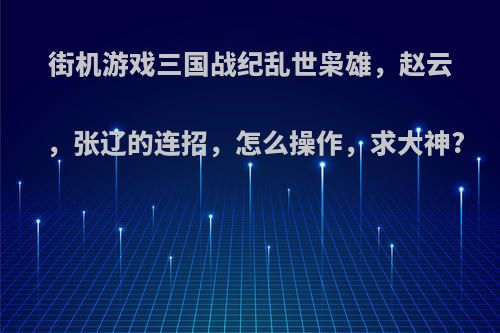 街机游戏三国战纪乱世枭雄，赵云，张辽的连招，怎么操作，求大神?