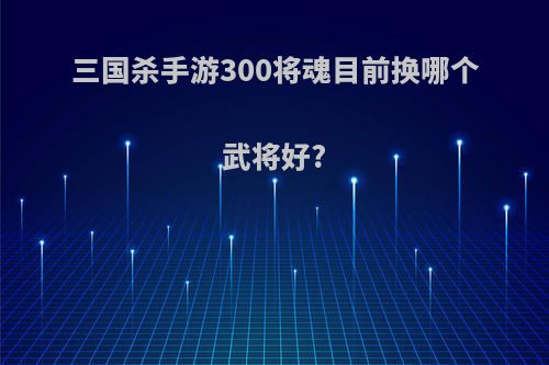 三国杀手游300将魂目前换哪个武将好?